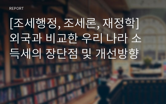 [조세행정, 조세론, 재정학] 외국과 비교한 우리 나라 소득세의 장단점 및 개선방향