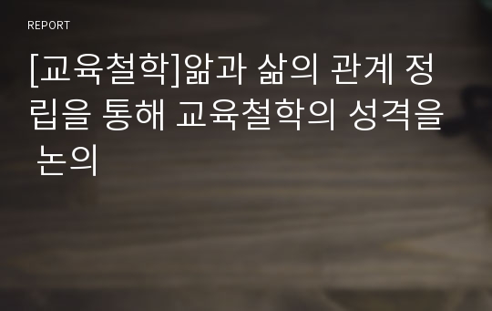 [교육철학]앎과 삶의 관계 정립을 통해 교육철학의 성격을 논의