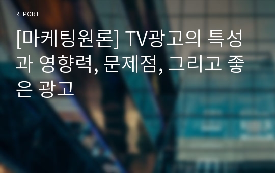 [마케팅원론] TV광고의 특성과 영향력, 문제점, 그리고 좋은 광고