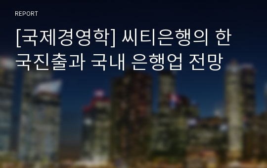 [국제경영학] 씨티은행의 한국진출과 국내 은행업 전망