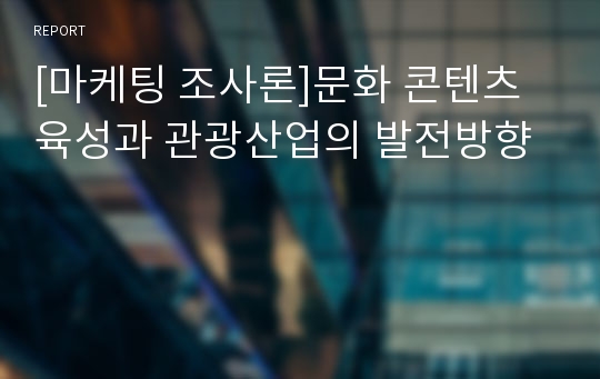 [마케팅 조사론]문화 콘텐츠 육성과 관광산업의 발전방향