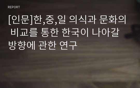 [인문]한,중,일 의식과 문화의 비교를 통한 한국이 나아갈 방향에 관한 연구