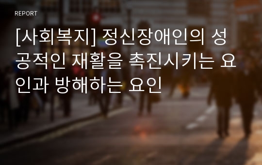 [사회복지] 정신장애인의 성공적인 재활을 촉진시키는 요인과 방해하는 요인