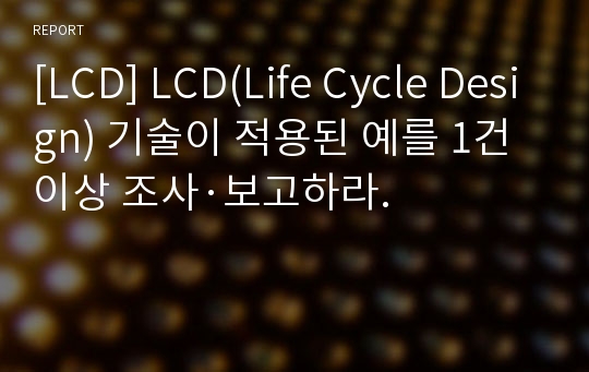 [LCD] LCD(Life Cycle Design) 기술이 적용된 예를 1건 이상 조사·보고하라.