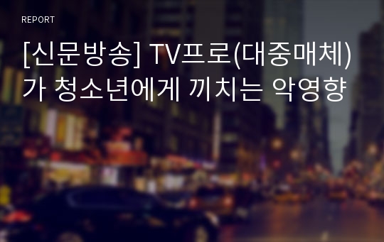 [신문방송] TV프로(대중매체)가 청소년에게 끼치는 악영향