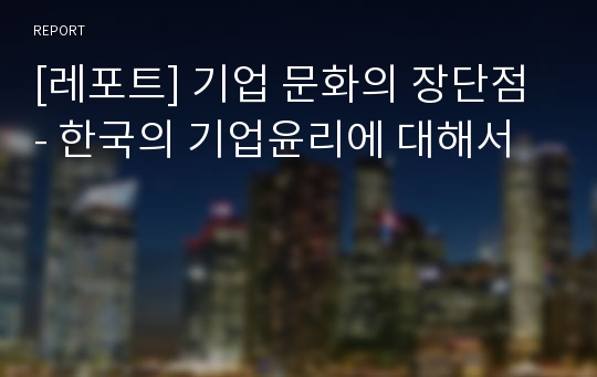 [레포트] 기업 문화의 장단점 - 한국의 기업윤리에 대해서