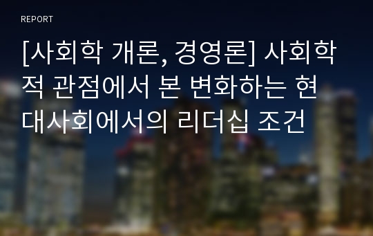 [사회학 개론, 경영론] 사회학적 관점에서 본 변화하는 현대사회에서의 리더십 조건