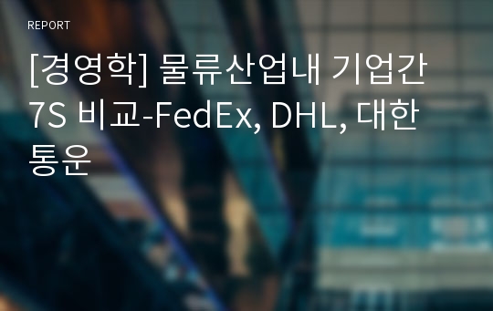 [경영학] 물류산업내 기업간 7S 비교-FedEx, DHL, 대한통운