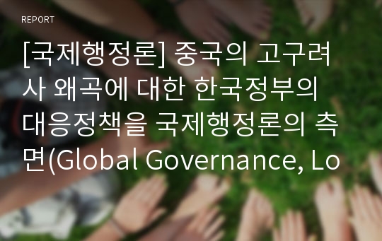 [국제행정론] 중국의 고구려사 왜곡에 대한 한국정부의 대응정책을 국제행정론의 측면(Global Governance, Local Governance, Digital Governance 등)에서 조명