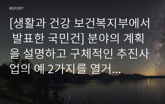 [생활과 건강 보건복지부에서 발표한 국민건] 분야의 계획을 설명하고 구체적인 추진사업의 예 2가지를 열거하시오.