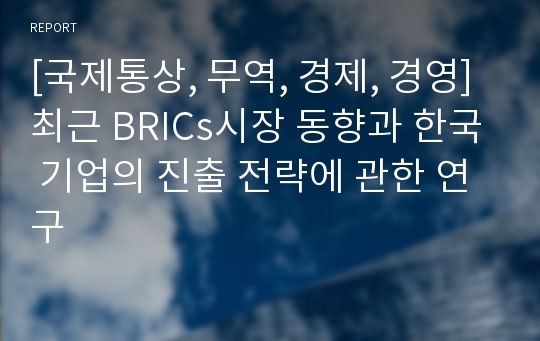 [국제통상, 무역, 경제, 경영] 최근 BRICs시장 동향과 한국 기업의 진출 전략에 관한 연구