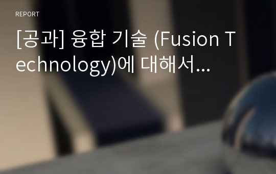 [공과] 융합 기술 (Fusion Technology)에 대해서...
