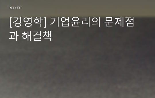 [경영학] 기업윤리의 문제점과 해결책