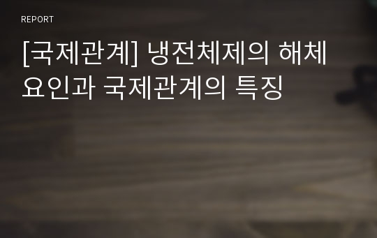 [국제관계] 냉전체제의 해체요인과 국제관계의 특징