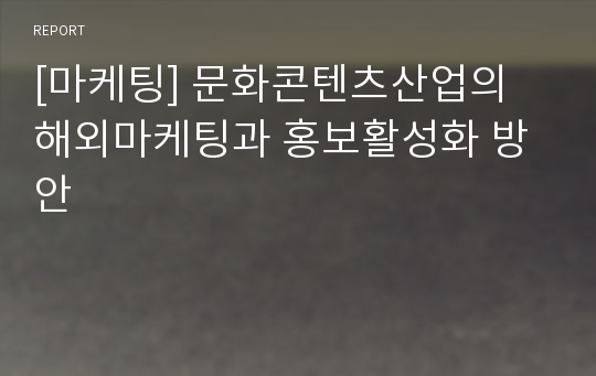 [마케팅] 문화콘텐츠산업의 해외마케팅과 홍보활성화 방안