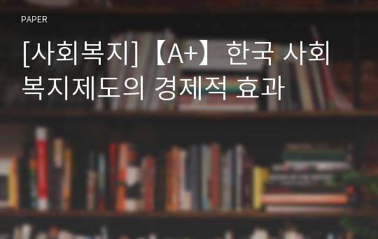 [사회복지]【A+】한국 사회복지제도의 경제적 효과