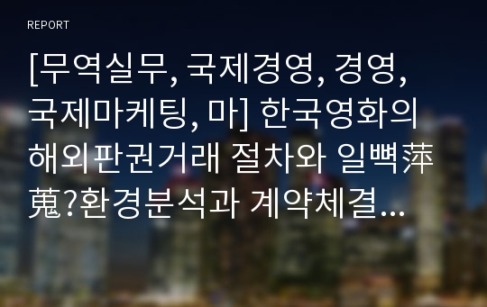 [무역실무, 국제경영, 경영, 국제마케팅, 마] 한국영화의 해외판권거래 절차와 일뼉萍蒐?환경분석과 계약체결까지의 전 과정