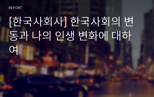 [한국사회사] 한국사회의 변동과 나의 인생 변화에 대하여