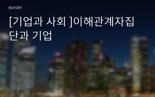 [기업과 사회 ]이해관계자집단과 기업