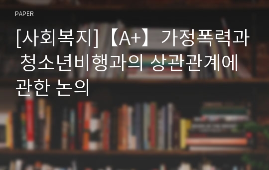 [사회복지]【A+】가정폭력과 청소년비행과의 상관관계에 관한 논의