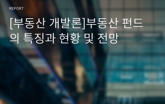 [부동산 개발론]부동산 펀드의 특징과 현황 및 전망