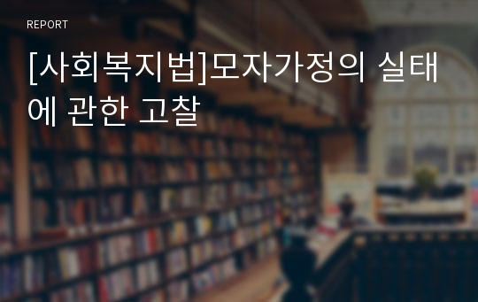 [사회복지법]모자가정의 실태에 관한 고찰