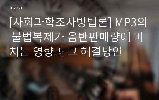 [사회과학조사방법론] MP3의 불법복제가 음반판매량에 미치는 영향과 그 해결방안