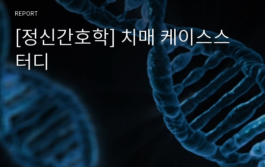 [정신간호학] 치매 케이스스터디