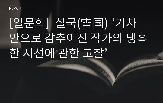 [일문학]  설국(雪国)-‘기차 안으로 감추어진 작가의 냉혹한 시선에 관한 고찰’