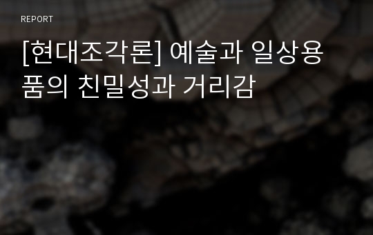 [현대조각론] 예술과 일상용품의 친밀성과 거리감