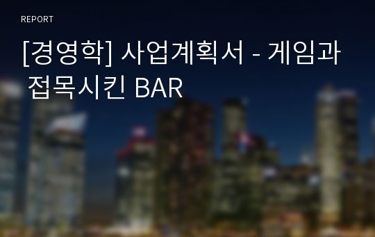 [경영학] 사업계획서 - 게임과 접목시킨 BAR