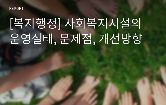 [복지행정] 사회복지시설의 운영실태, 문제점, 개선방향