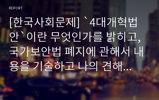 [한국사회문제] `4대개혁법안`이란 무엇인가를 밝히고, 국가보안법 폐지에 관해서 내용을 기술하고 나의 견해 제시