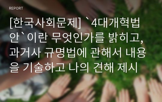 [한국사회문제] `4대개혁법안`이란 무엇인가를 밝히고, 과거사 규명법에 관해서 내용을 기술하고 나의 견해 제시