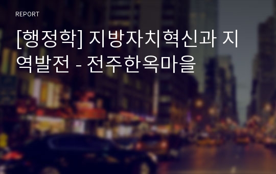 [행정학] 지방자치혁신과 지역발전 - 전주한옥마을