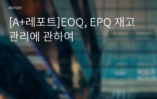 [A+레포트]EOQ, EPQ 재고관리에 관하여