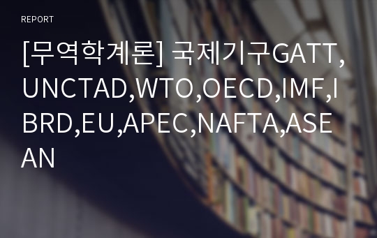 [무역학계론] 국제기구GATT,UNCTAD,WTO,OECD,IMF,IBRD,EU,APEC,NAFTA,ASEAN