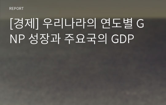 [경제] 우리나라의 연도별 GNP 성장과 주요국의 GDP