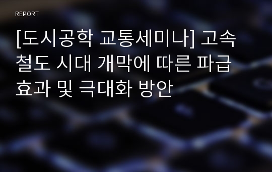 [도시공학 교통세미나] 고속철도 시대 개막에 따른 파급효과 및 극대화 방안