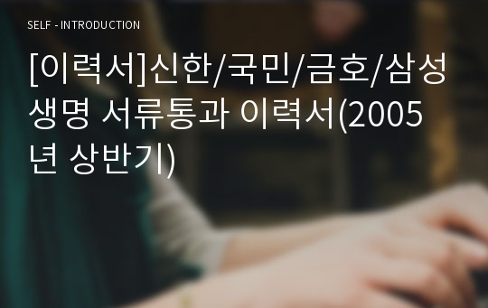 [이력서]신한/국민/금호/삼성생명 서류통과 이력서(2005년 상반기)