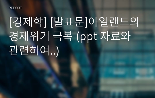 [경제학] [발표문]아일랜드의 경제위기 극복 (ppt 자료와 관련하여..)