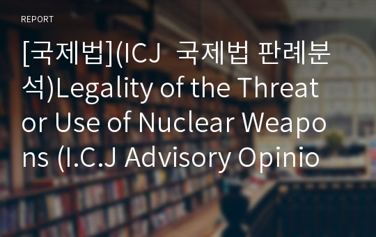 [국제법](ICJ  국제법 판례분석)Legality of the Threat or Use of Nuclear Weapons (I.C.J Advisory Opinion 1996)