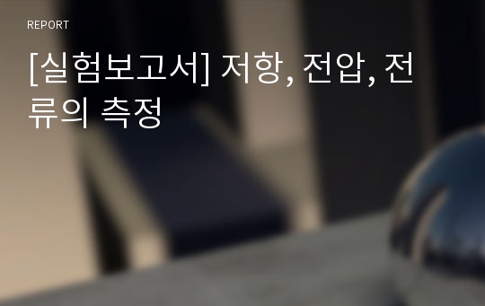 [실험보고서] 저항, 전압, 전류의 측정