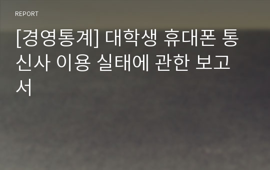 [경영통계] 대학생 휴대폰 통신사 이용 실태에 관한 보고서