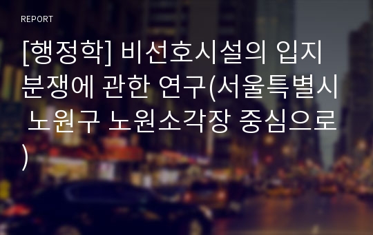 [행정학] 비선호시설의 입지분쟁에 관한 연구(서울특별시 노원구 노원소각장 중심으로)