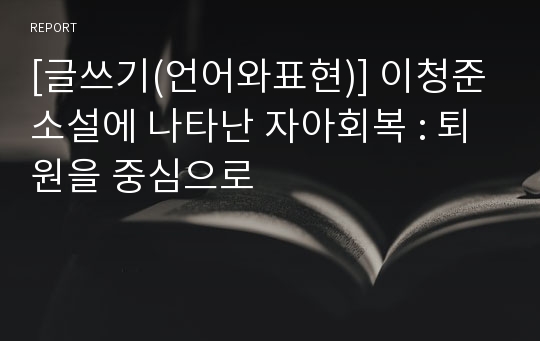 [글쓰기(언어와표현)] 이청준 소설에 나타난 자아회복 : 퇴원을 중심으로