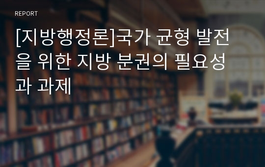 [지방행정론]국가 균형 발전을 위한 지방 분권의 필요성과 과제