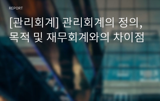 [관리회계] 관리회계의 정의, 목적 및 재무회계와의 차이점