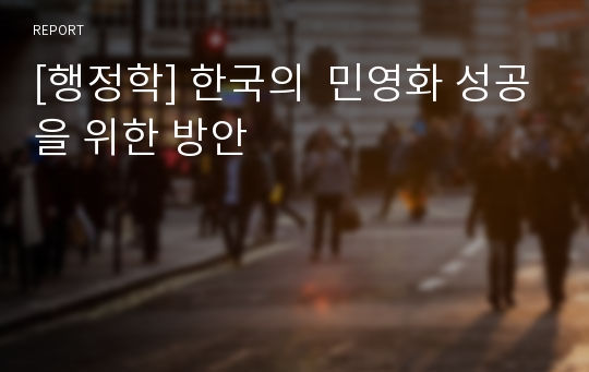 [행정학] 한국의  민영화 성공을 위한 방안