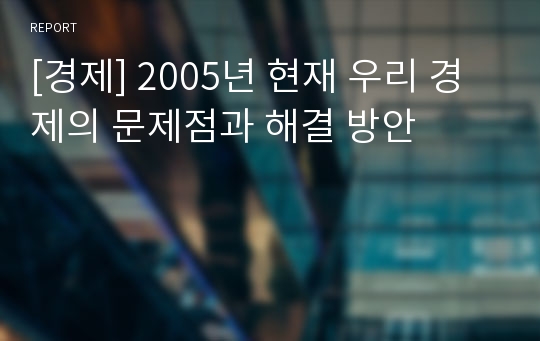 [경제] 2005년 현재 우리 경제의 문제점과 해결 방안